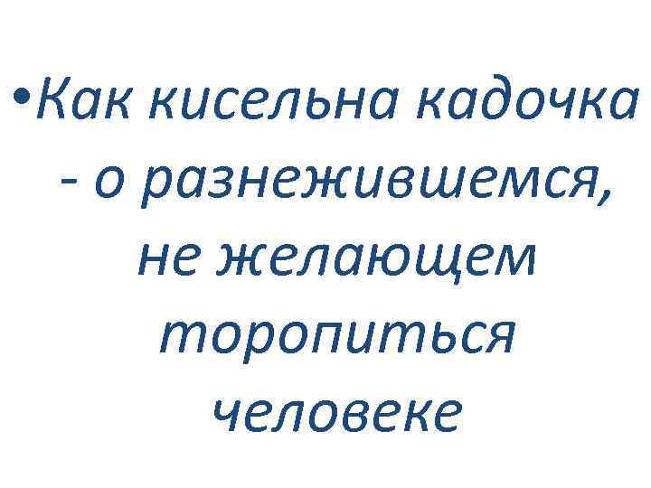  • Как кисельна кадочка - о разнежившемся, не желающем торопиться человеке 