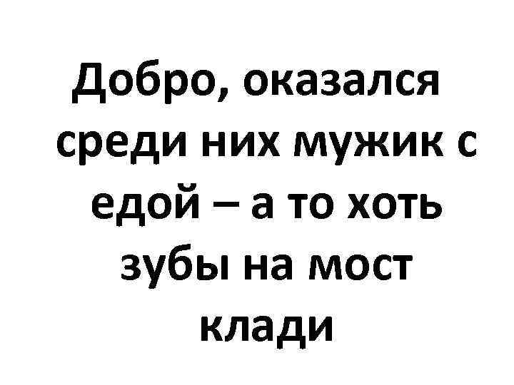 Добро, оказался среди них мужик с едой – а то хоть зубы на мост