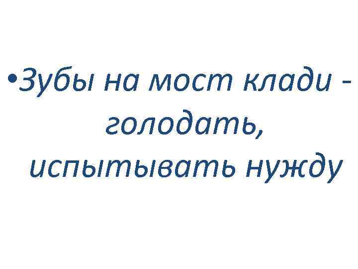  • Зубы на мост клади голодать, испытывать нужду 