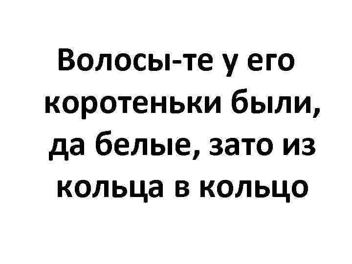 Волосы-те у его коротеньки были, да белые, зато из кольца в кольцо 