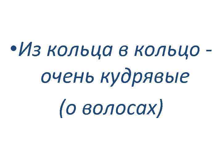  • Из кольца в кольцо очень кудрявые (о волосах) 