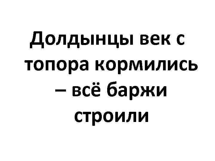 Долдынцы век с топора кормились – всё баржи строили 