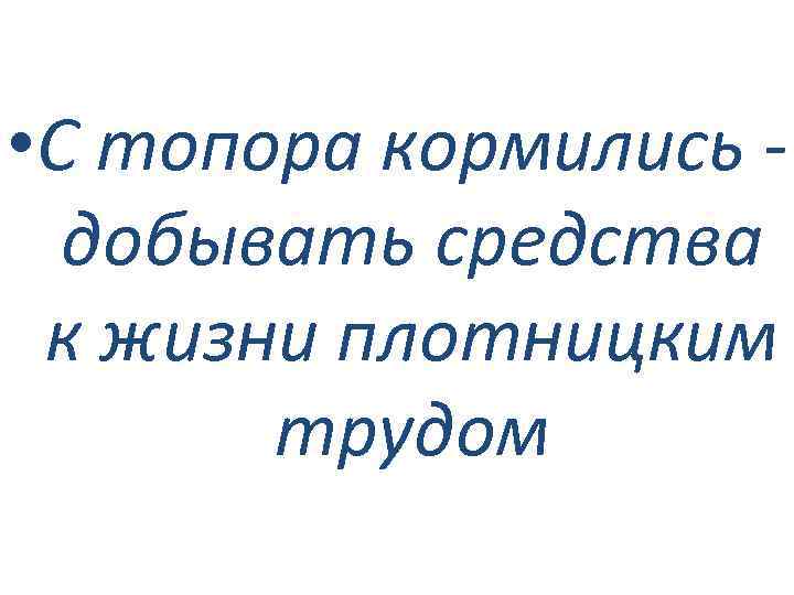  • С топора кормились добывать средства к жизни плотницким трудом 