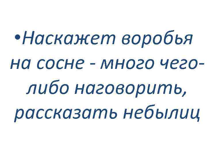  • Наскажет воробья на сосне - много чеголибо наговорить, рассказать небылиц 