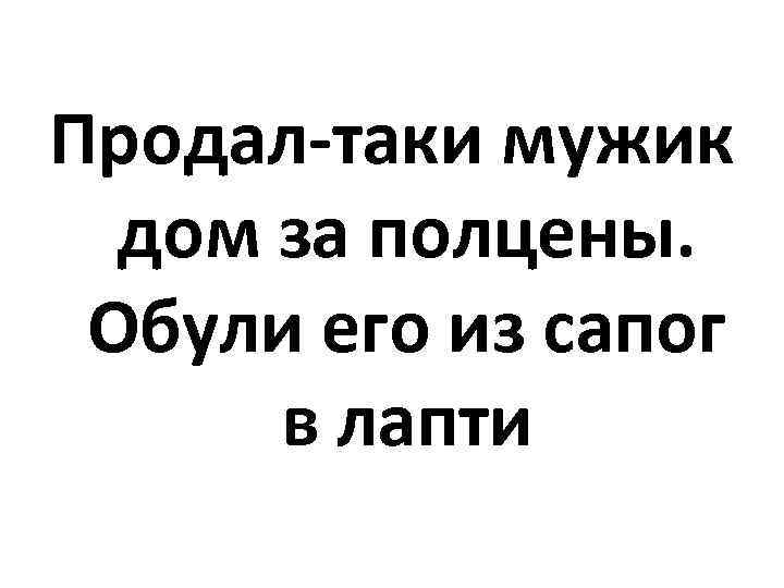 Продал-таки мужик дом за полцены. Обули его из сапог в лапти 