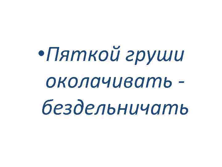  • Пяткой груши околачивать бездельничать 