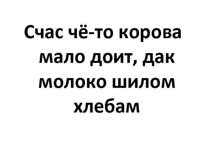 Счас чё-то корова мало доит, дак молоко шилом хлебам 