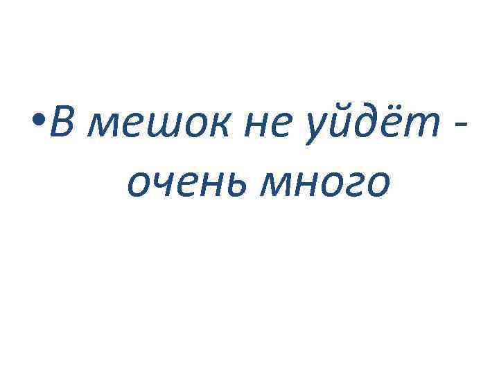  • В мешок не уйдёт очень много 