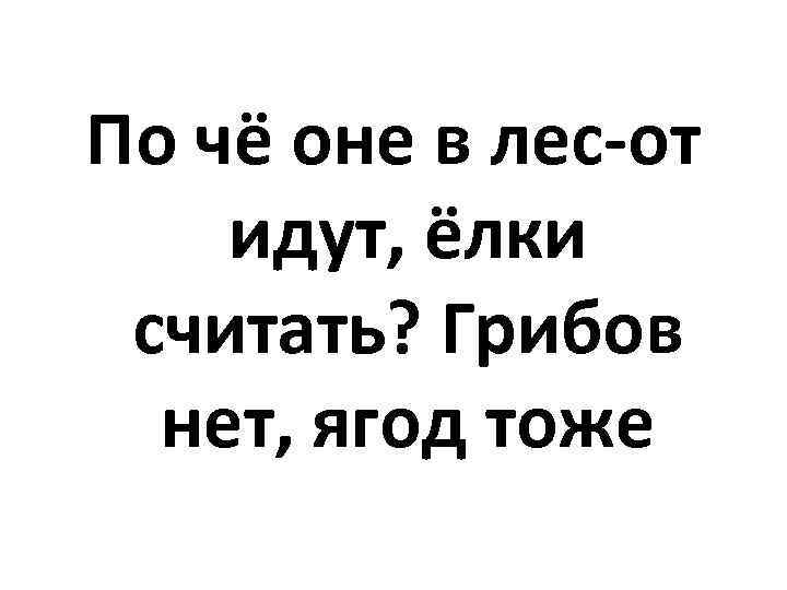 По чё оне в лес-от идут, ёлки считать? Грибов нет, ягод тоже 