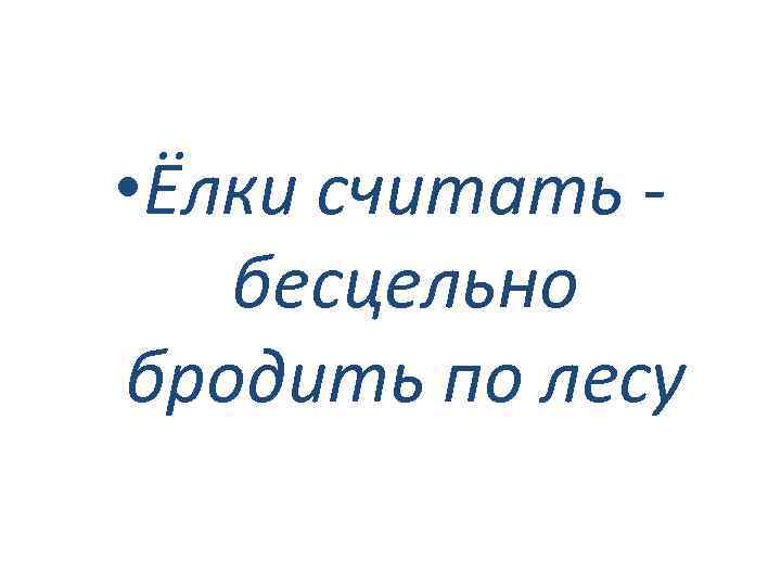  • Ёлки считать бесцельно бродить по лесу 