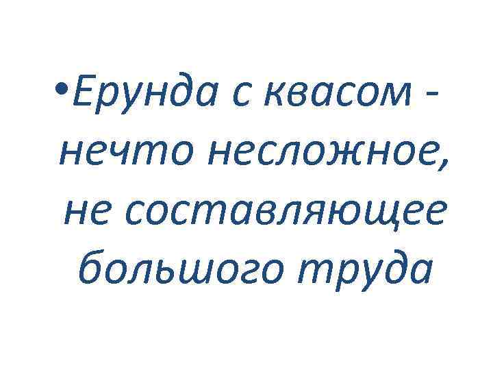  • Ерунда с квасом нечто несложное, не составляющее большого труда 