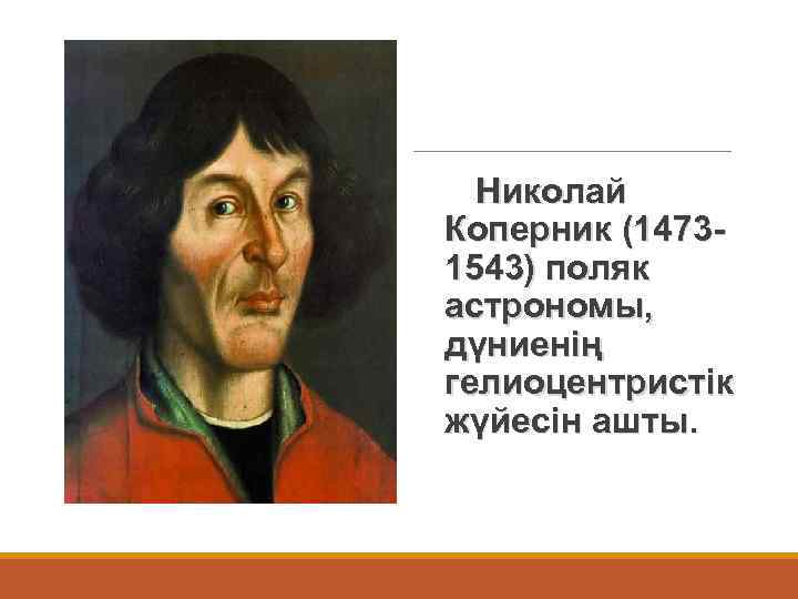  Николай Коперник (14731543) поляк астрономы, дүниенің гелиоцентристік жүйесін ашты. 