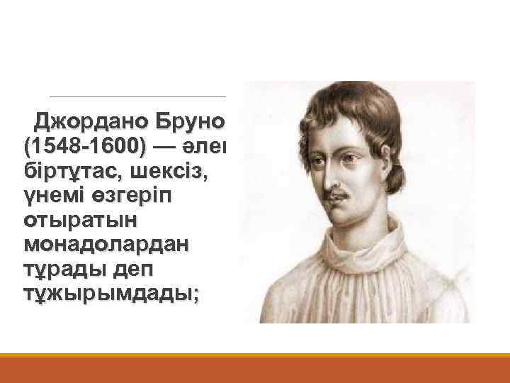 Джордано Бруно (1548 -1600) — әлем біртұтас, шексіз, үнемі өзгеріп отыратын монадолардан тұрады деп