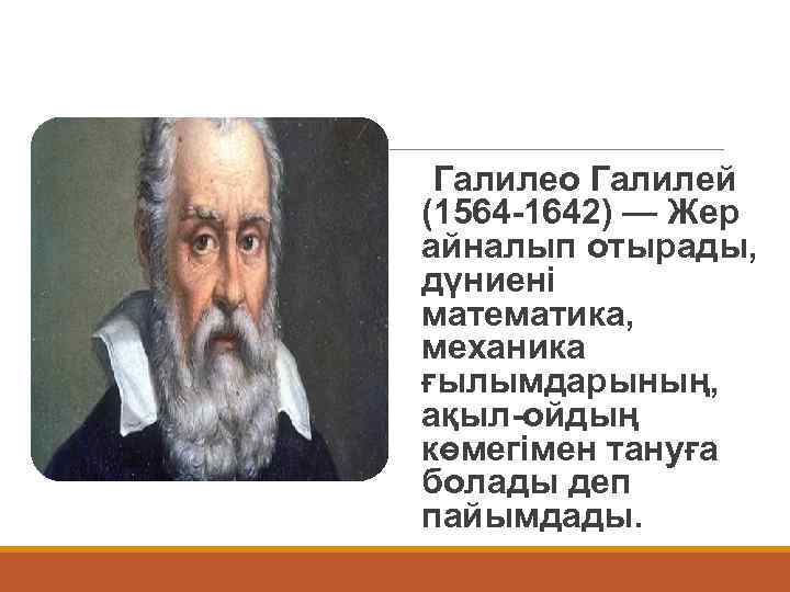 Галилео Галилей (1564 -1642) — Жер айналып отырады, дүниені математика, механика ғылымдарының, ақыл-ойдың көмегімен