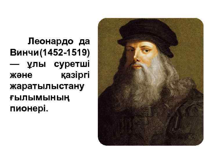 Леонардо да Винчи (1452 -1519) — ұлы суретші және қазіргі жаратылыстану ғылымының пионері. 