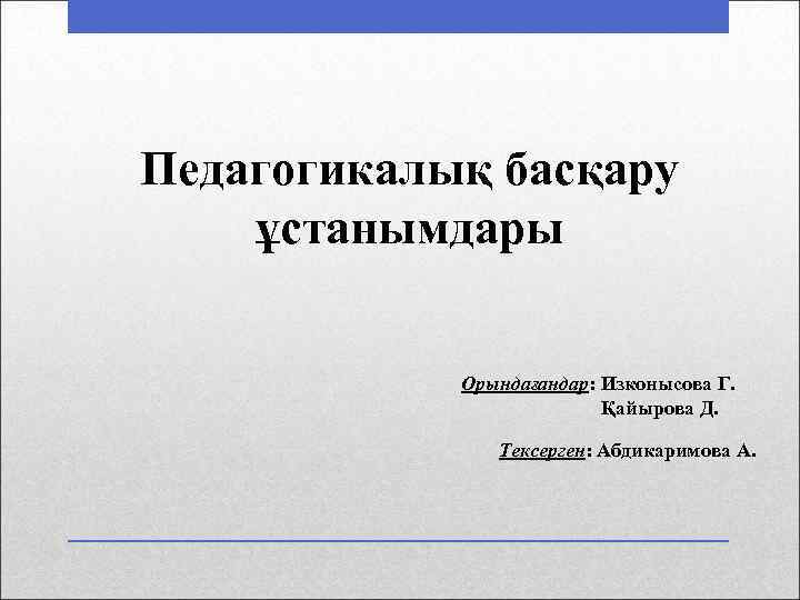 Педагогикалық басқару ұстанымдары Орындағандар: Изконысова Г. Қайырова Д. Тексерген: Абдикаримова А. 