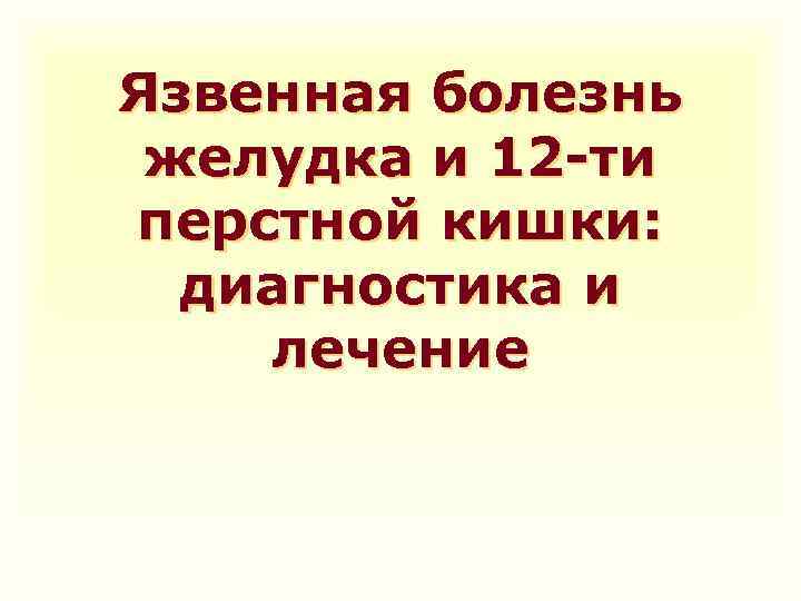 Язвенная болезнь желудка и 12 -ти перстной кишки: диагностика и лечение 