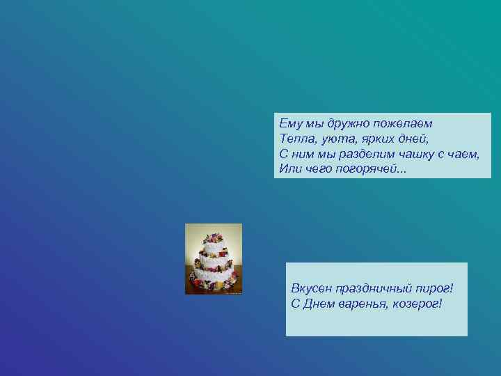 Ему мы дружно пожелаем Тепла, уюта, ярких дней, С ним мы разделим чашку с