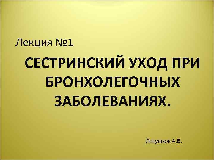 Лекция № 1 СЕСТРИНСКИЙ УХОД ПРИ БРОНХОЛЕГОЧНЫХ ЗАБОЛЕВАНИЯХ. Лопушков А. В. 