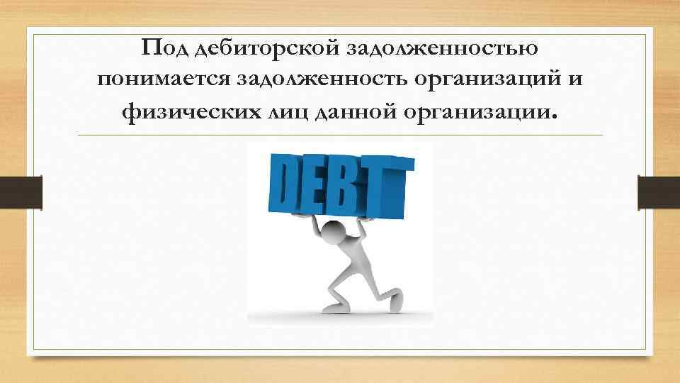 Под дебиторской задолженностью понимается задолженность организаций и физических лиц данной организации. 