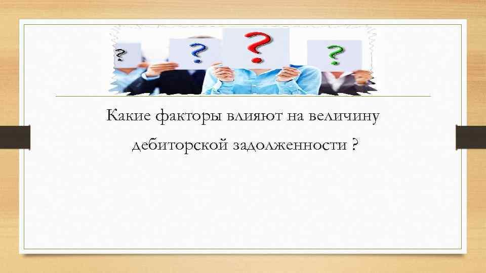 Какие факторы влияют на величину дебиторской задолженности ? 