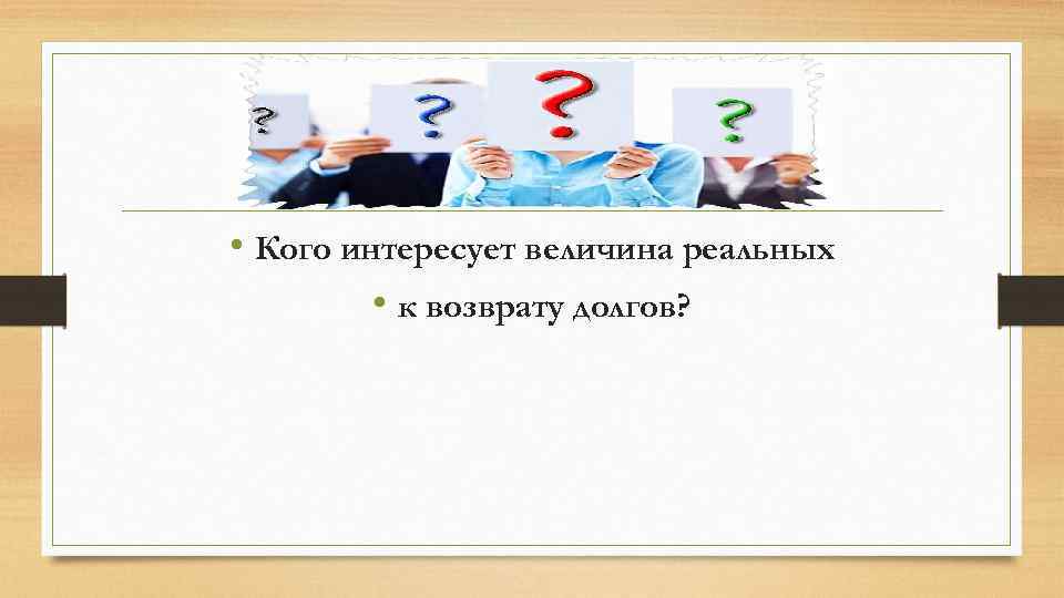  • Кого интересует величина реальных • к возврату долгов? 