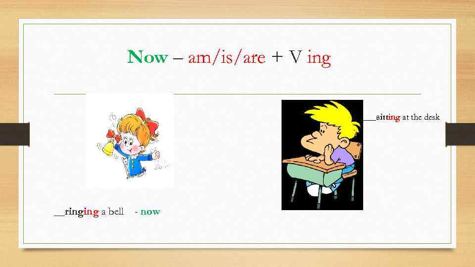 Now – am/is/are + V ing ___sitting at the desk __ringing a bell -