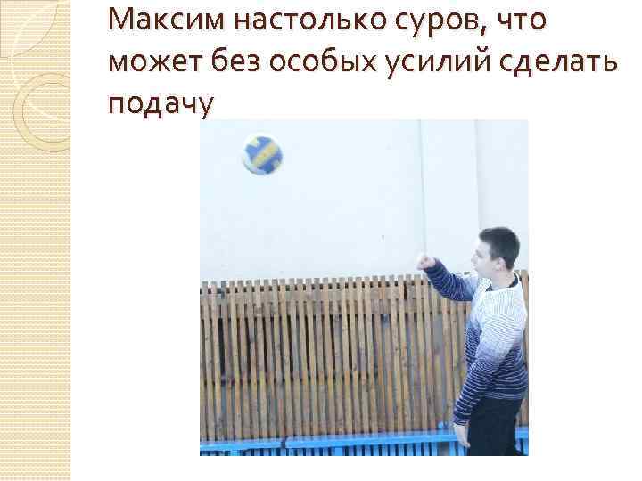 Максим настолько суров, что может без особых усилий сделать подачу 