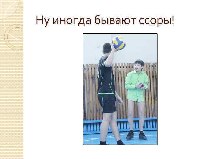 Ну иногда бывают ссоры! 