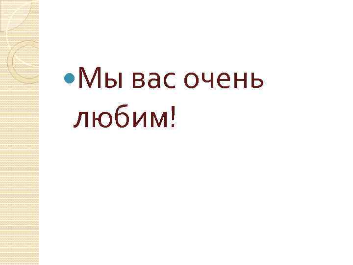  Мы вас очень любим! 
