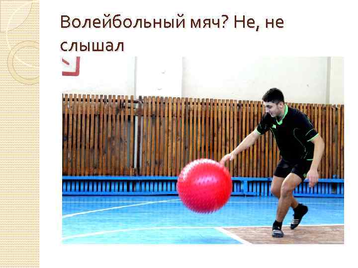 Волейбольный мяч? Не, не слышал 