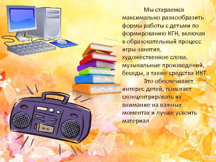 Мы стараемся максимально разнообразить формы работы с детьми по формированию КГН, включая в образовательный