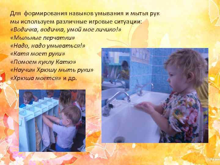Для формирования навыков умывания и мытья рук мы используем различные игровые ситуации: «Водичка, водичка,