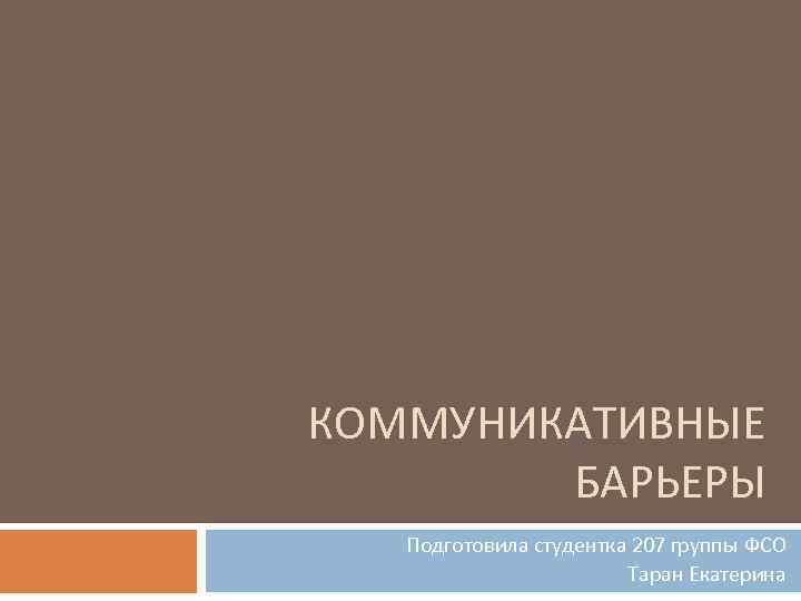 КОММУНИКАТИВНЫЕ БАРЬЕРЫ Подготовила студентка 207 группы ФСО Таран Екатерина 