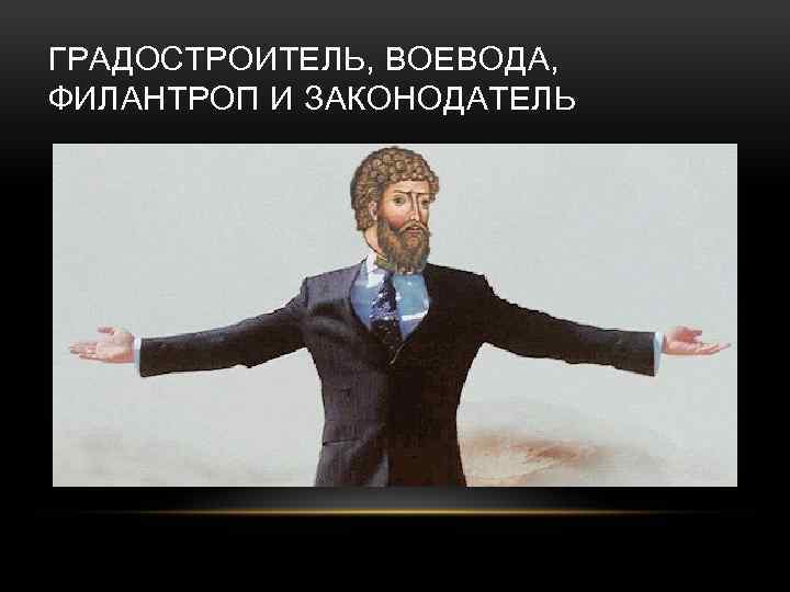 ГРАДОСТРОИТЕЛЬ, ВОЕВОДА, ФИЛАНТРОП И ЗАКОНОДАТЕЛЬ 