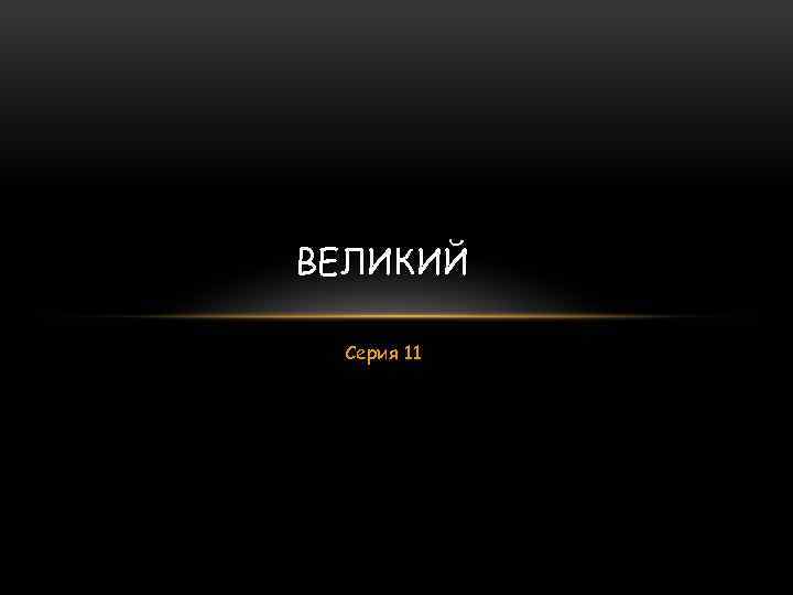 ВЕЛИКИЙ Серия 11 