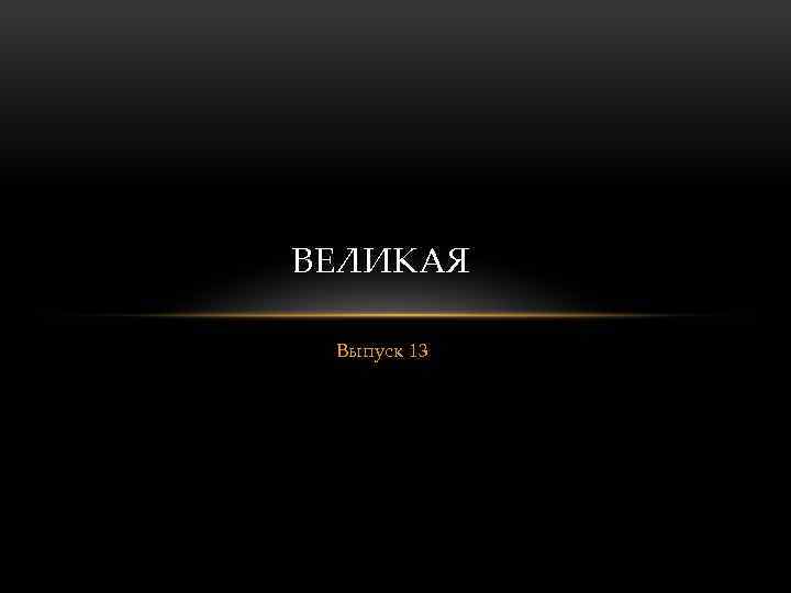 ВЕЛИКАЯ Выпуск 13 