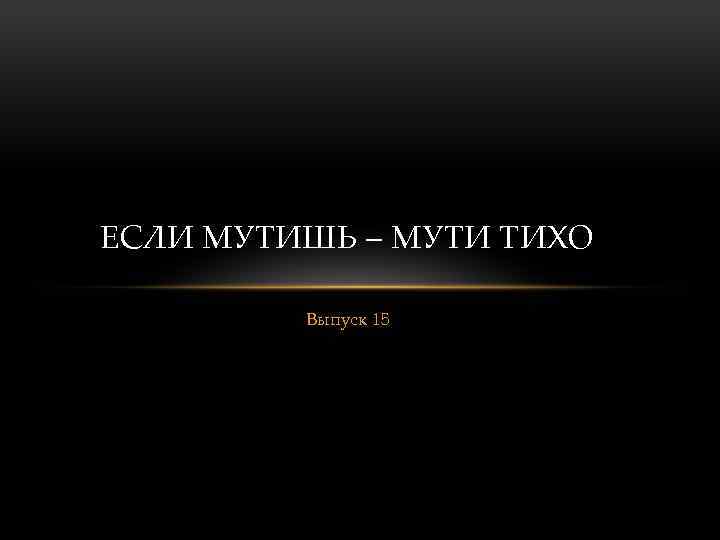 ЕСЛИ МУТИШЬ – МУТИ ТИХО Выпуск 15 