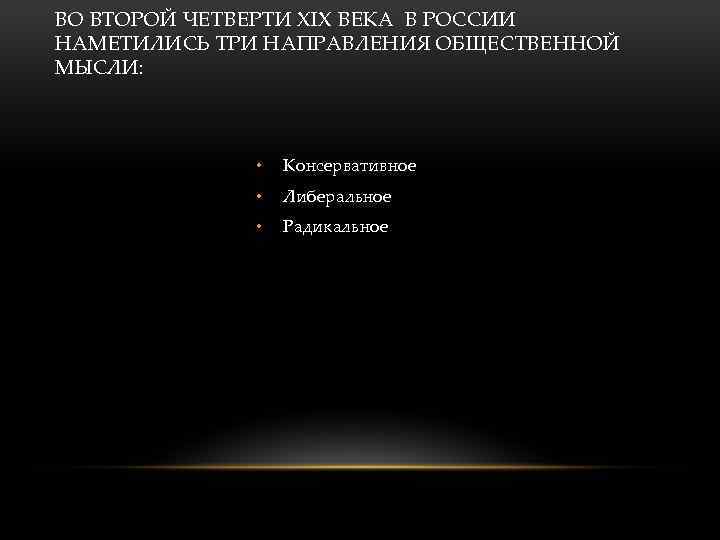 ВО ВТОРОЙ ЧЕТВЕРТИ XIX ВЕКА В РОССИИ НАМЕТИЛИСЬ ТРИ НАПРАВЛЕНИЯ ОБЩЕСТВЕННОЙ МЫСЛИ: • Консервативное