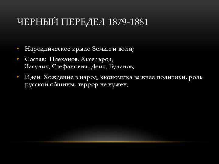 ЧЕРНЫЙ ПЕРЕДЕЛ 1879 -1881 • Народническое крыло Земли и воли; • Состав: Плеханов, Аксельрод,