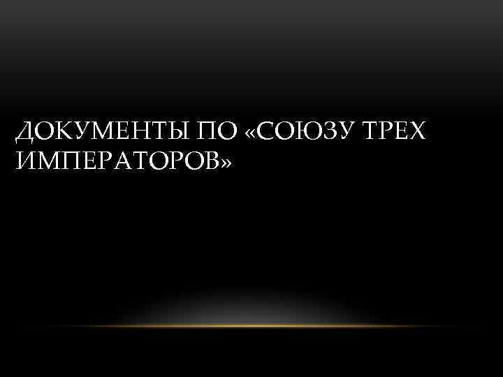 ДОКУМЕНТЫ ПО «СОЮЗУ ТРЕХ ИМПЕРАТОРОВ» 