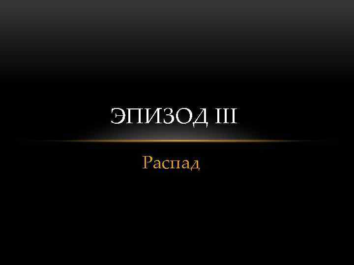 ЭПИЗОД III Распад 