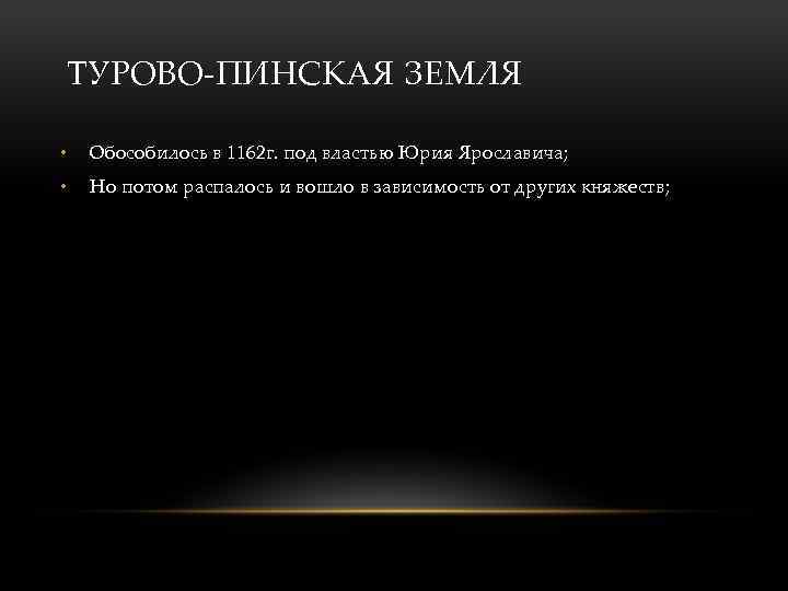 ТУРОВО-ПИНСКАЯ ЗЕМЛЯ • Обособилось в 1162 г. под властью Юрия Ярославича; • Но потом