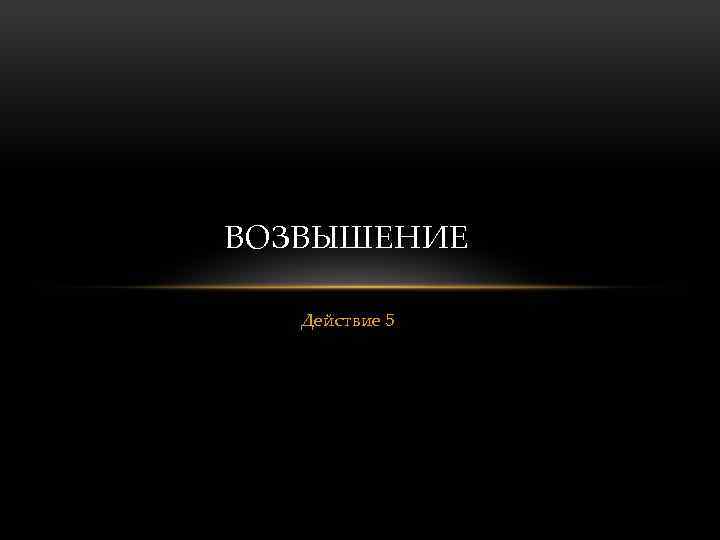 ВОЗВЫШЕНИЕ Действие 5 