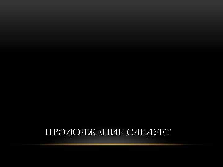 ПРОДОЛЖЕНИЕ СЛЕДУЕТ 