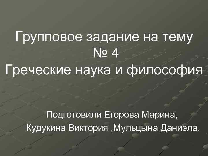 Групповое задание на тему № 4 Греческие наука и философия Подготовили Егорова Марина, Кудукина