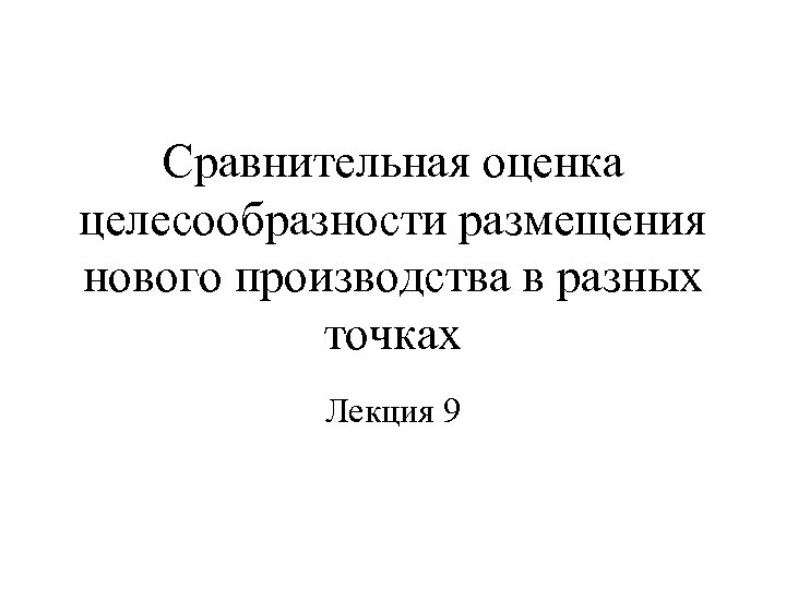 Сравнительная оценка целесообразности размещения нового производства в разных точках Лекция 9 