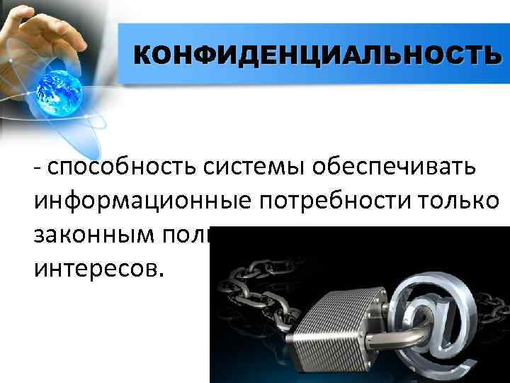 КОНФИДЕНЦИАЛЬНОСТЬ - способность системы обеспечивать информационные потребности только законным пользователям в рамках их интересов.