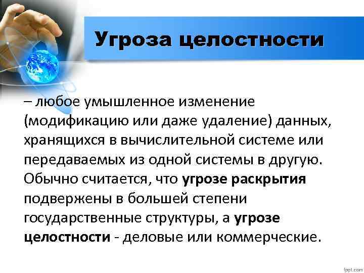 Угроза целостности – любое умышленное изменение (модификацию или даже удаление) данных, хранящихся в вычислительной