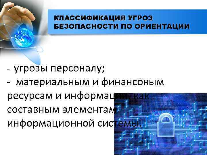 КЛАССИФИКАЦИЯ УГРОЗ БЕЗОПАСНОСТИ ПО ОРИЕНТАЦИИ угрозы персоналу; - материальным и финансовым ресурсам и информации,